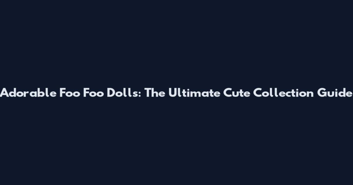 Adorable Foo Foo Dolls: The Ultimate Cute Collection Guide