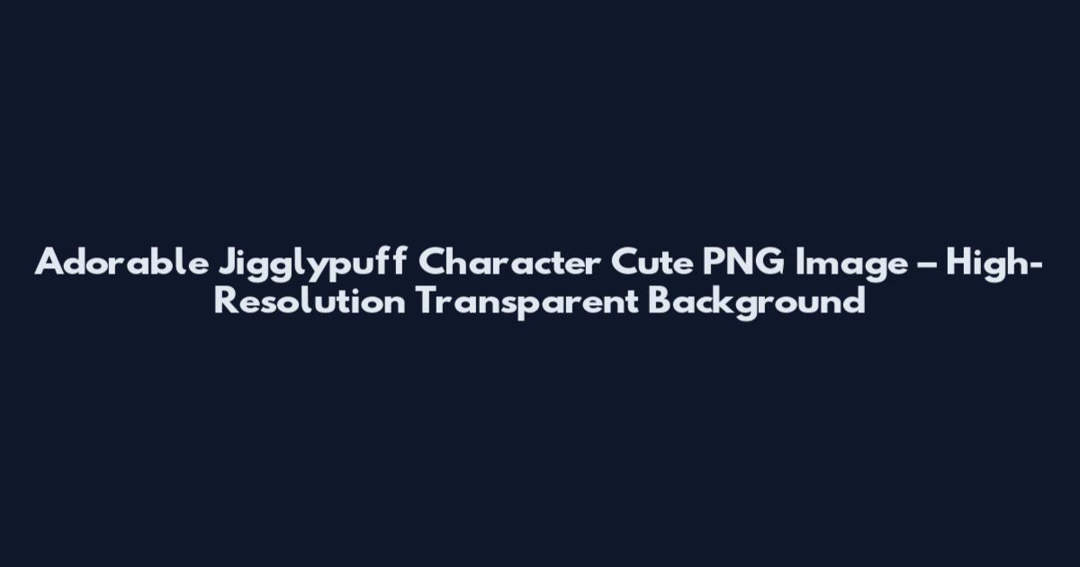 Adorable Jigglypuff Character Cute PNG Image – High-Resolution Transparent Background