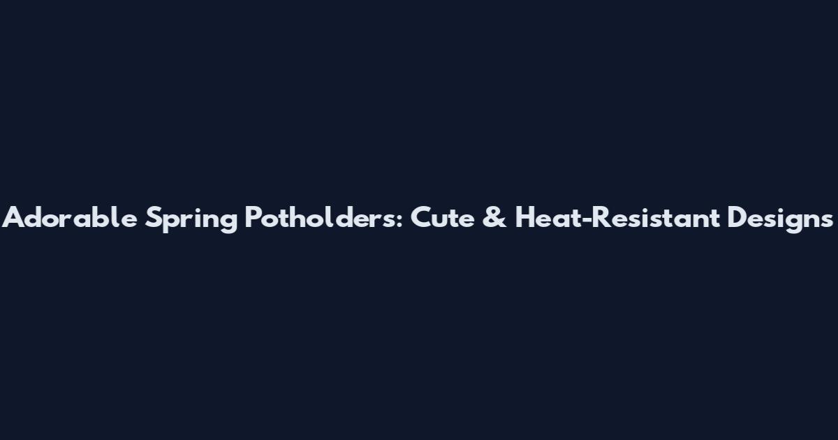 Adorable Spring Potholders: Cute & Heat-Resistant Designs