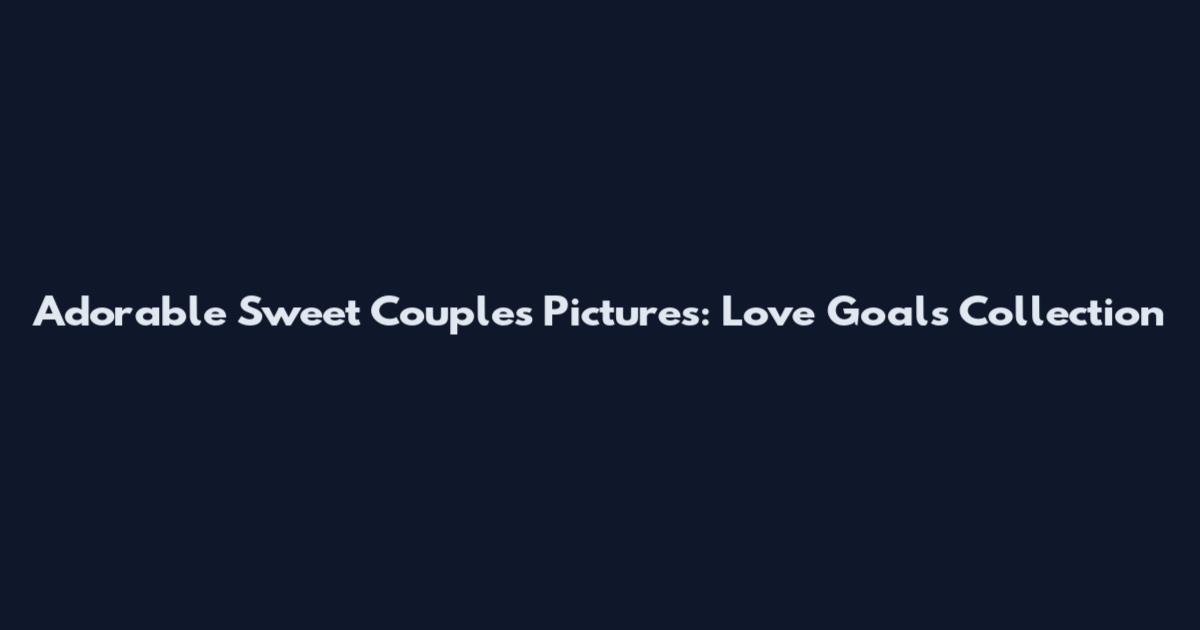 Adorable Sweet Couples Pictures: Love Goals Collection