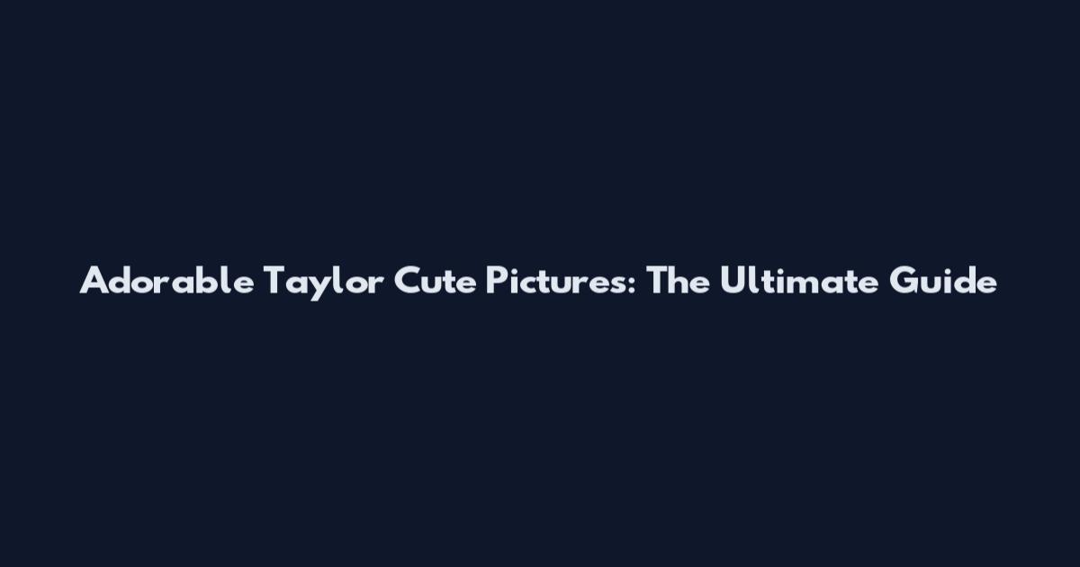 Adorable Taylor Cute Pictures: The Ultimate Guide