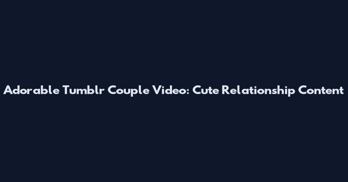 Adorable Tumblr Couple Video: Cute Relationship Content