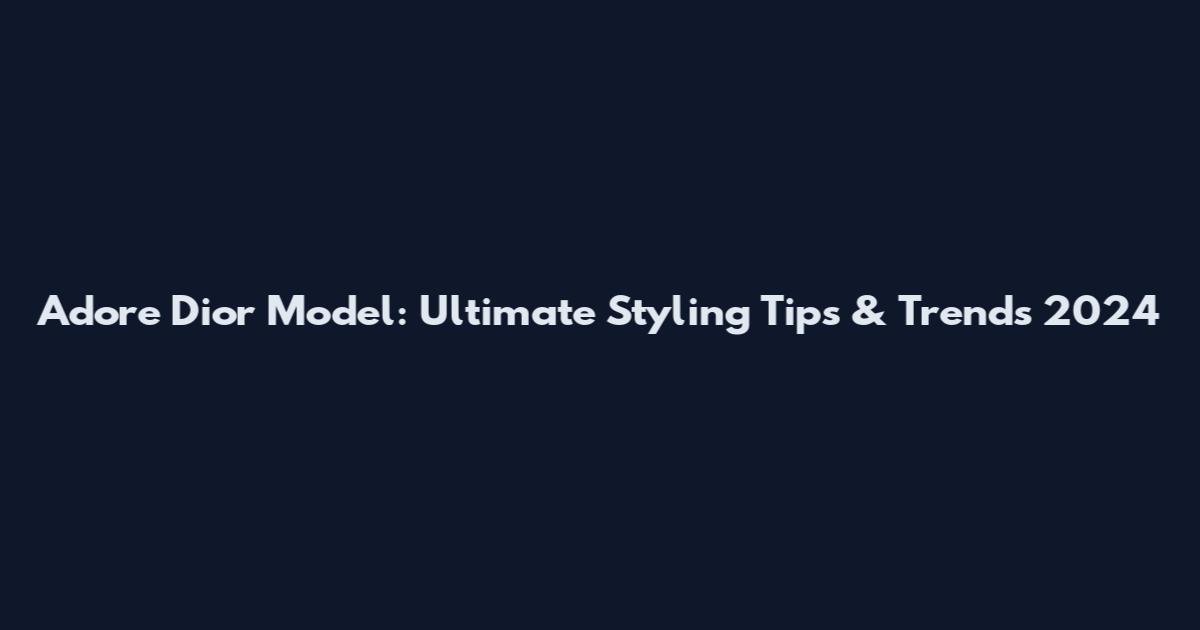 Adore Dior Model: Ultimate Styling Tips & Trends 2024