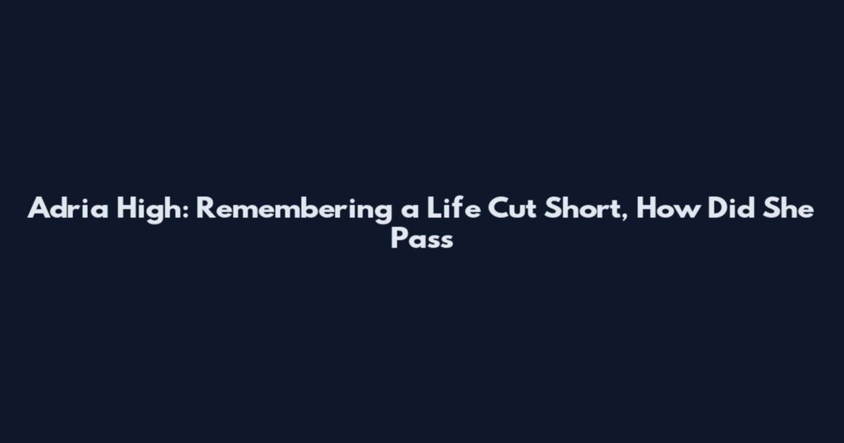 Adria High: Remembering a Life Cut Short, How Did She Pass