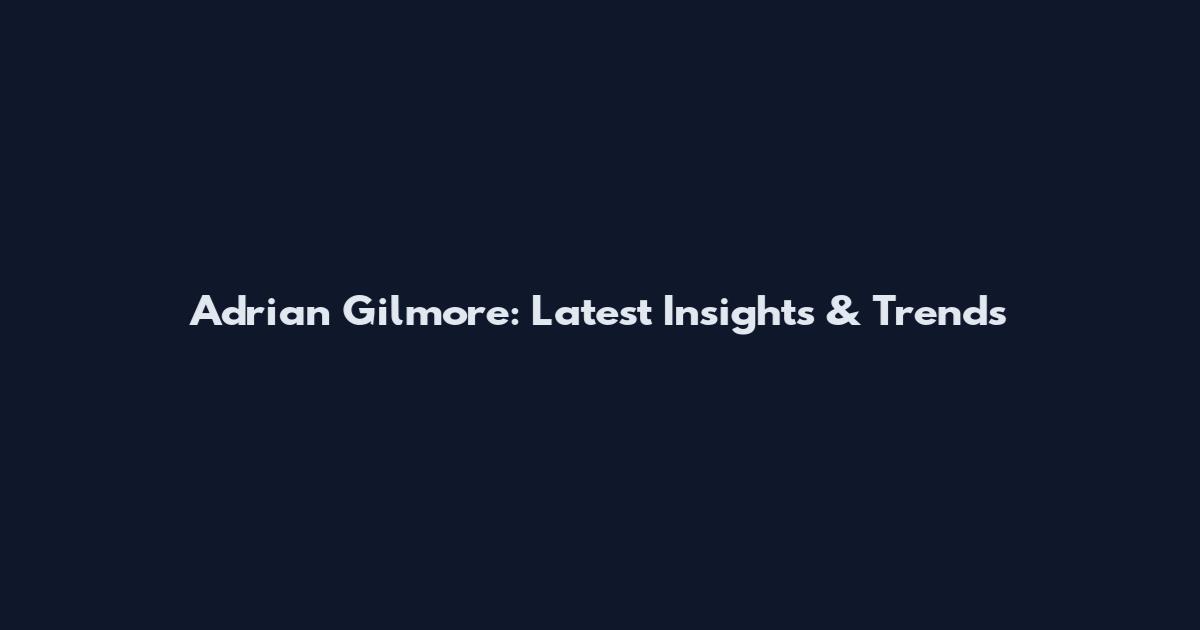 Adrian Gilmore: Latest Insights & Trends