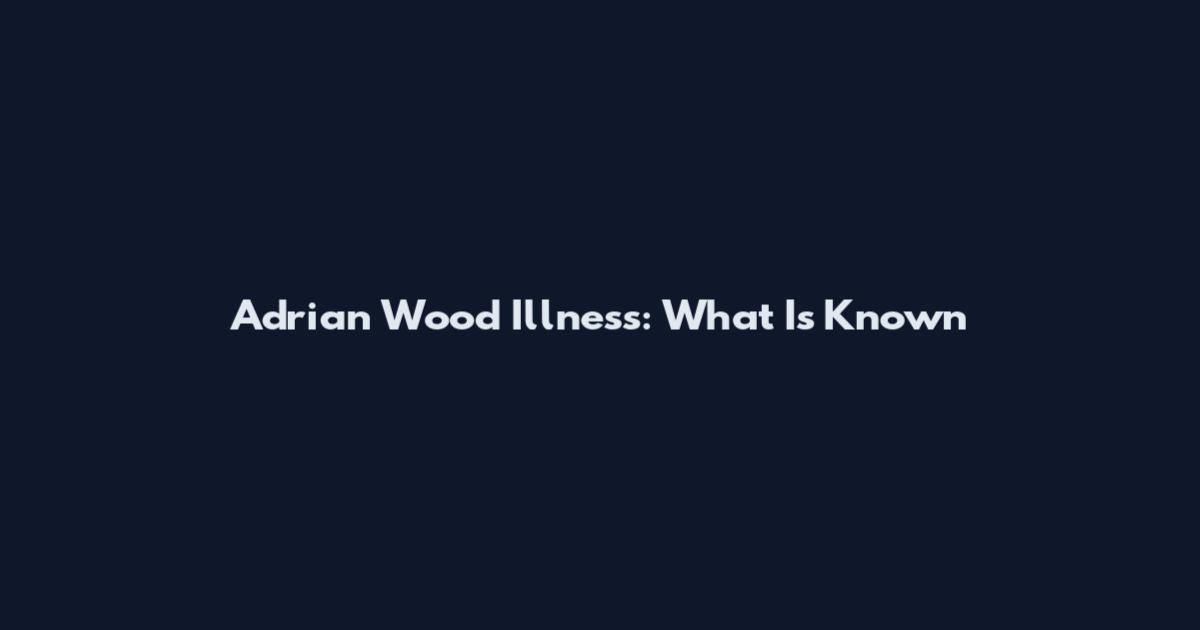 Adrian Wood Illness: What Is Known