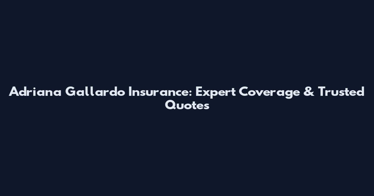 Adriana Gallardo Insurance: Expert Coverage & Trusted Quotes