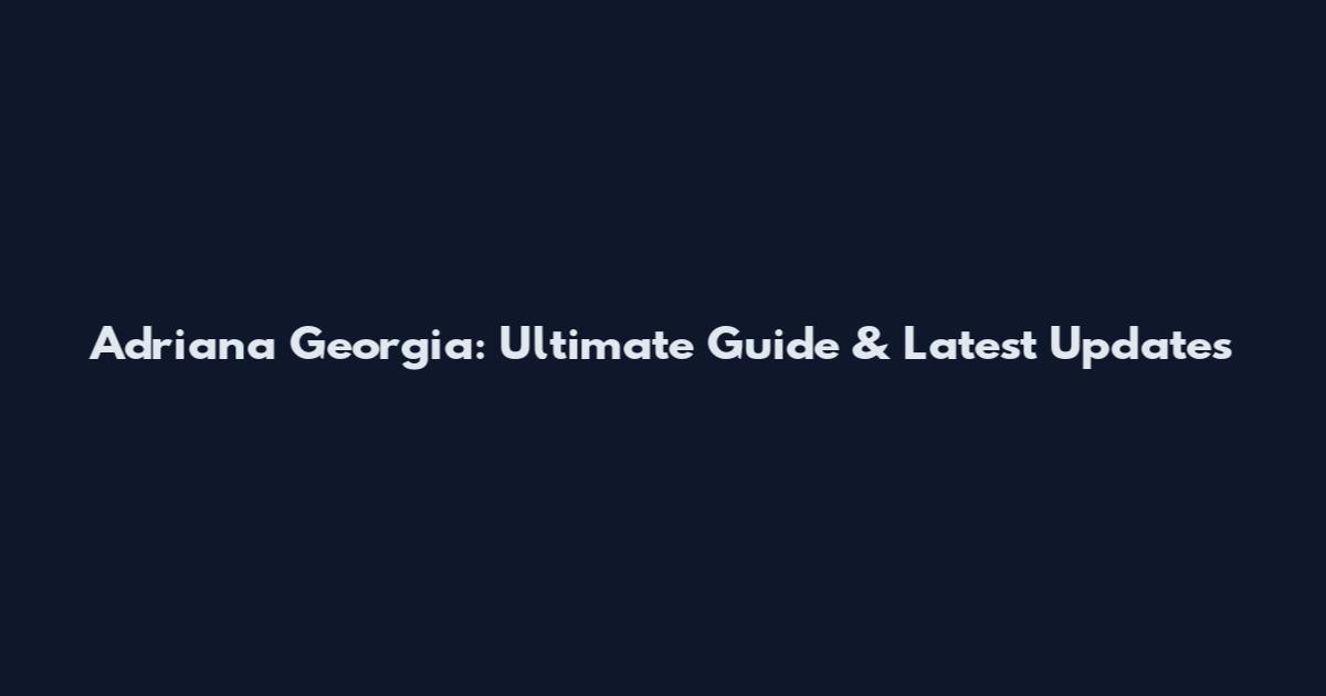 Adriana Georgia: Ultimate Guide & Latest Updates