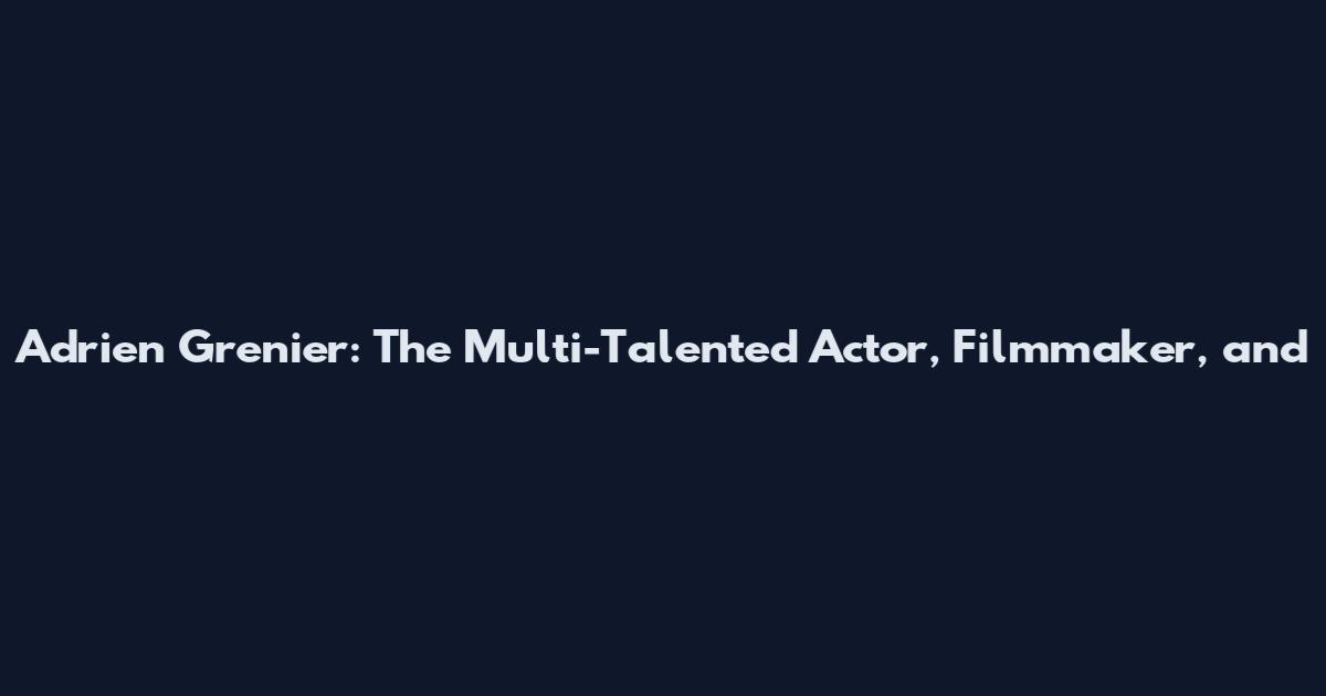 Adrien Grenier: The Multi-Talented Actor, Filmmaker, and