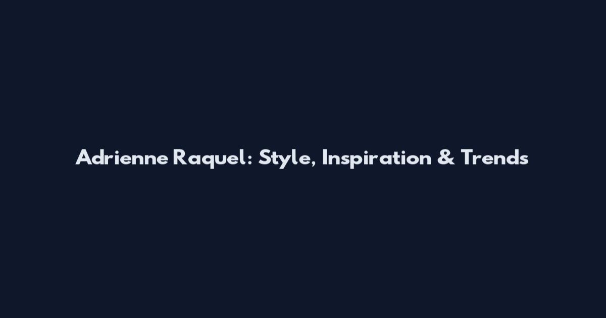 Adrienne Raquel: Style, Inspiration & Trends