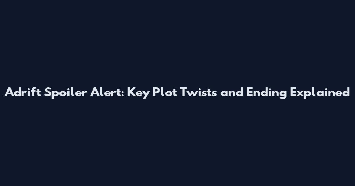 Adrift Spoiler Alert: Key Plot Twists and Ending Explained