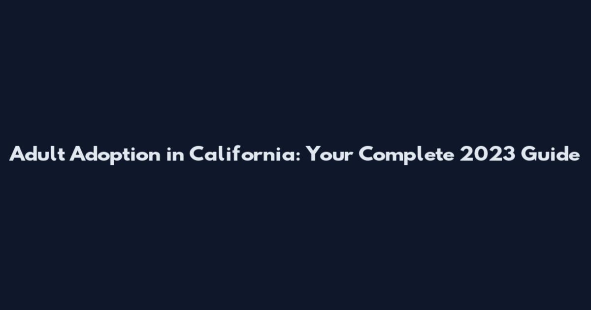 Adult Adoption in California: Your Complete 2023 Guide