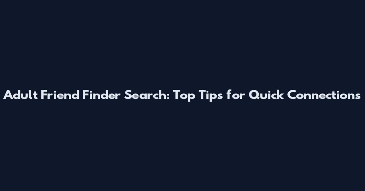 Adult Friend Finder Search: Top Tips for Quick Connections