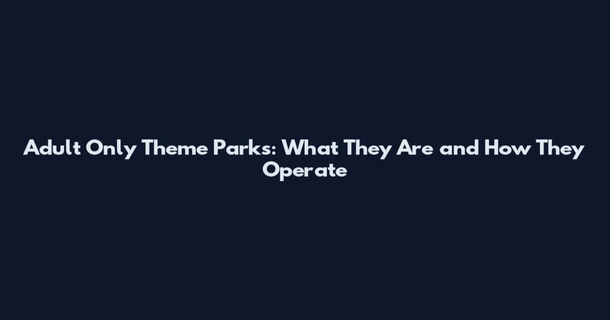 Adult Only Theme Parks: What They Are and How They Operate