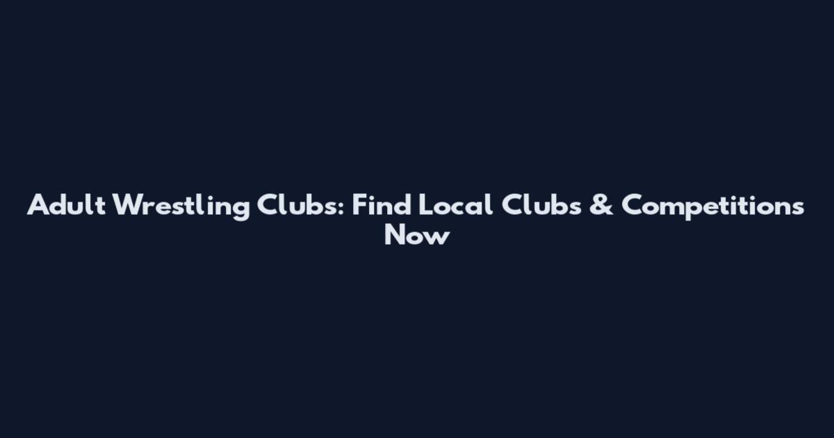 Adult Wrestling Clubs: Find Local Clubs & Competitions Now