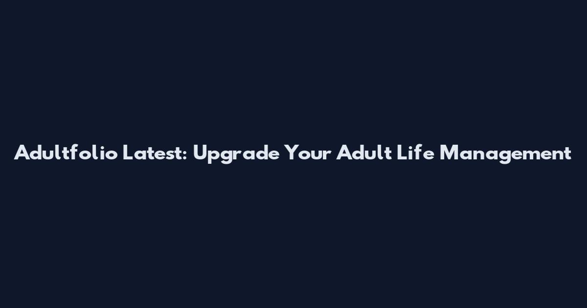 Adultfolio Latest: Upgrade Your Adult Life Management