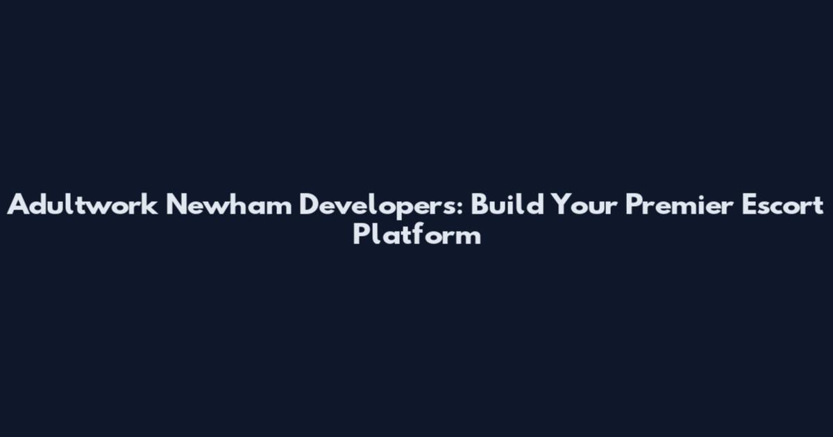 Adultwork Newham Developers: Build Your Premier Escort Platform