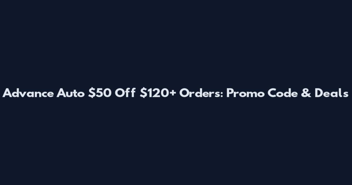 Advance Auto $50 Off $120+ Orders: Promo Code & Deals