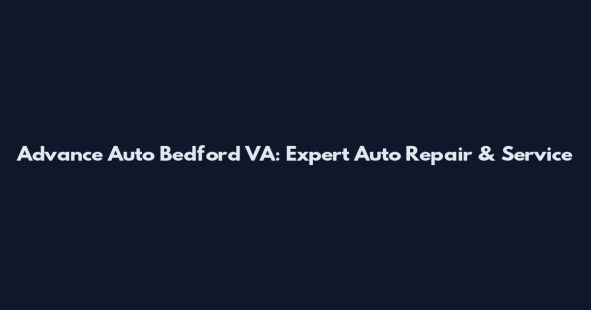 Advance Auto Bedford VA: Expert Auto Repair & Service