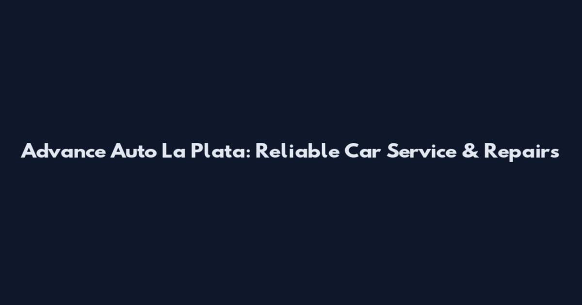 Advance Auto La Plata: Reliable Car Service & Repairs