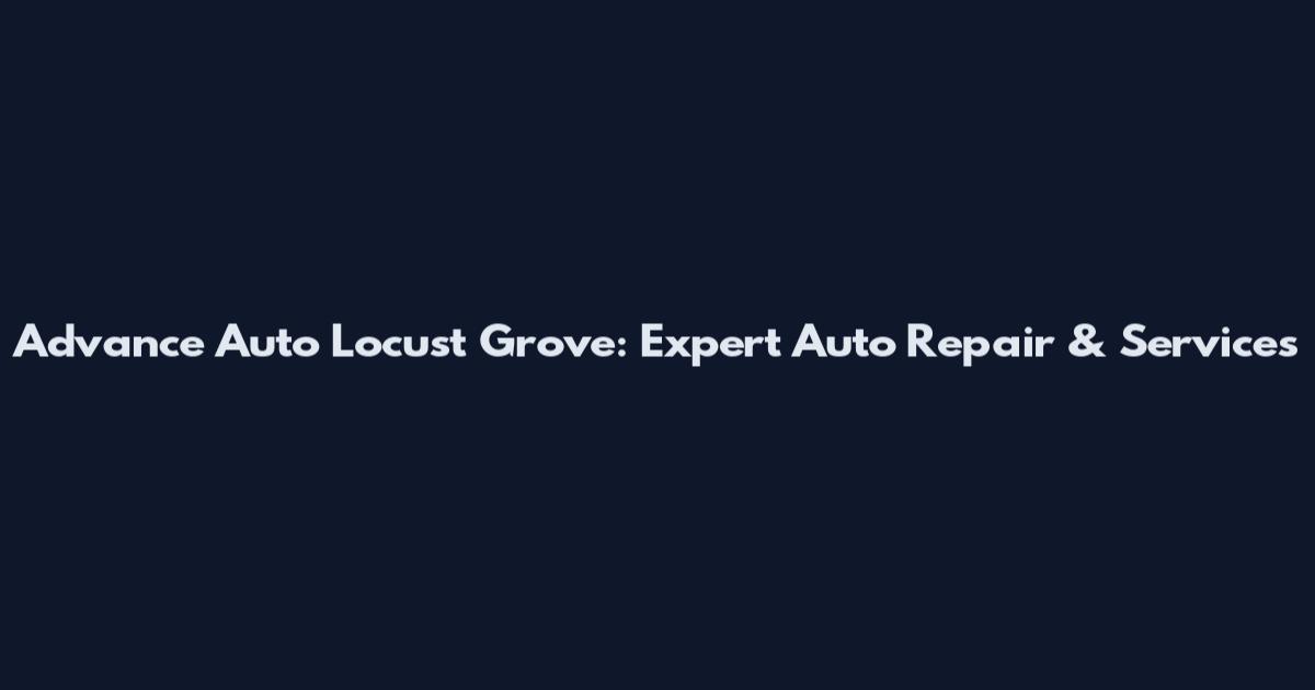 Advance Auto Locust Grove: Expert Auto Repair & Services