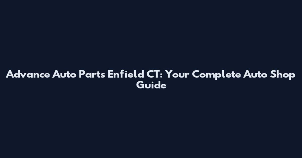 Advance Auto Parts Enfield CT: Your Complete Auto Shop Guide