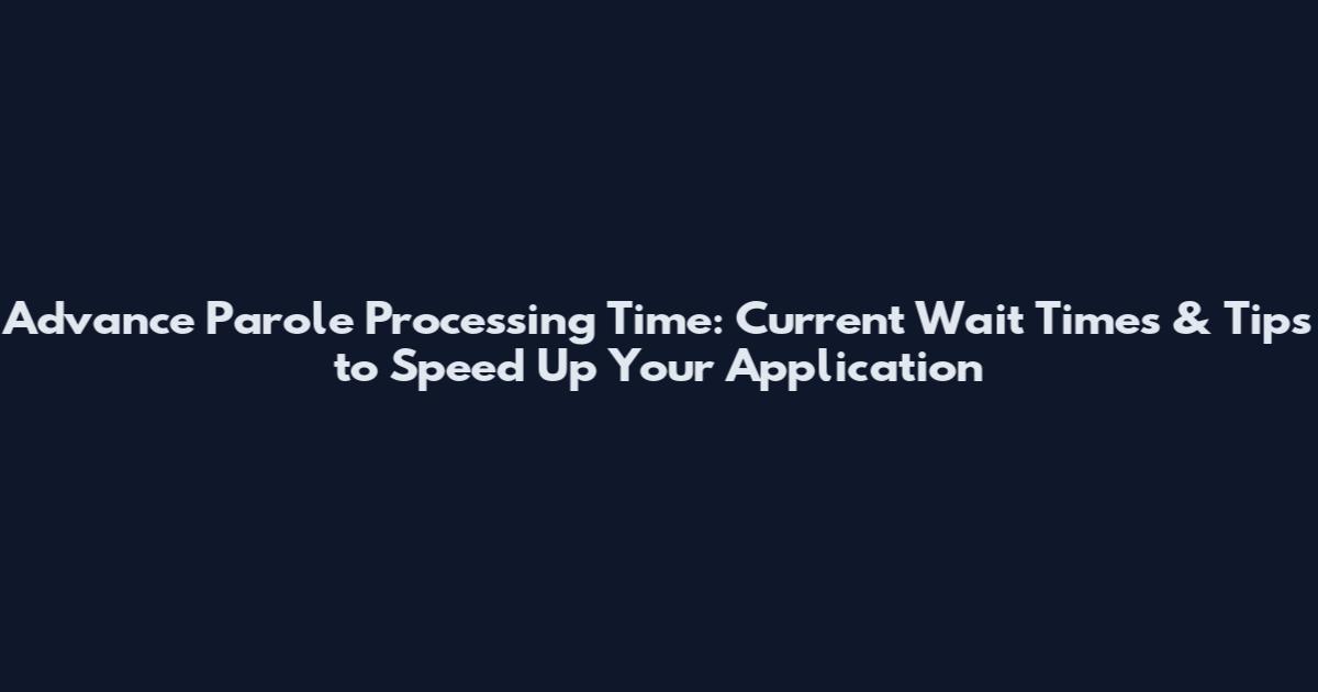 Advance Parole Processing Time: Current Wait Times & Tips to Speed Up Your Application