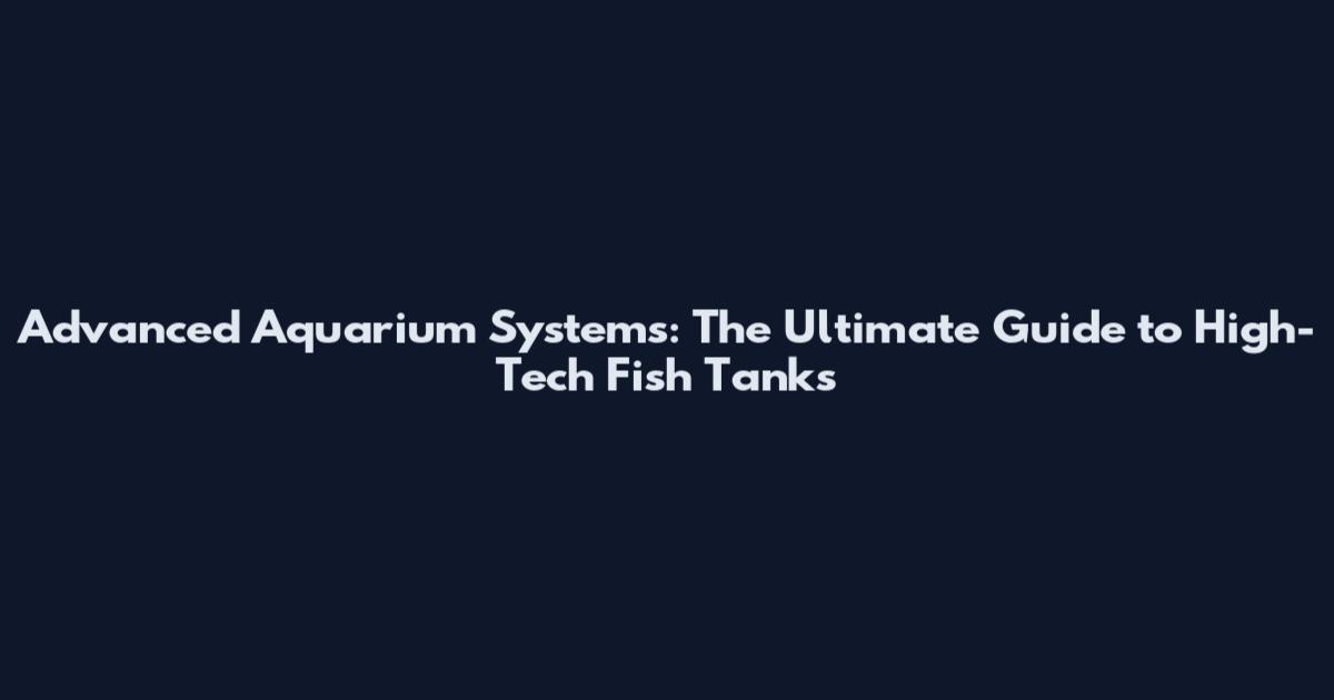 Advanced Aquarium Systems: The Ultimate Guide to High-Tech Fish Tanks