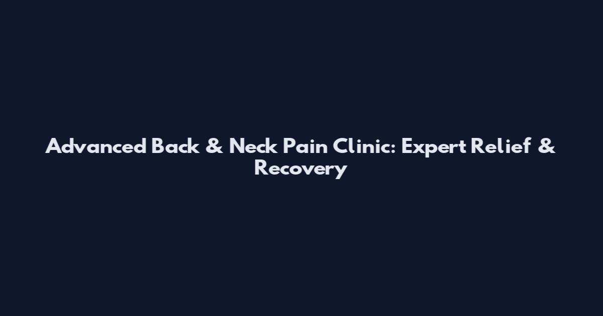 Advanced Back & Neck Pain Clinic: Expert Relief & Recovery