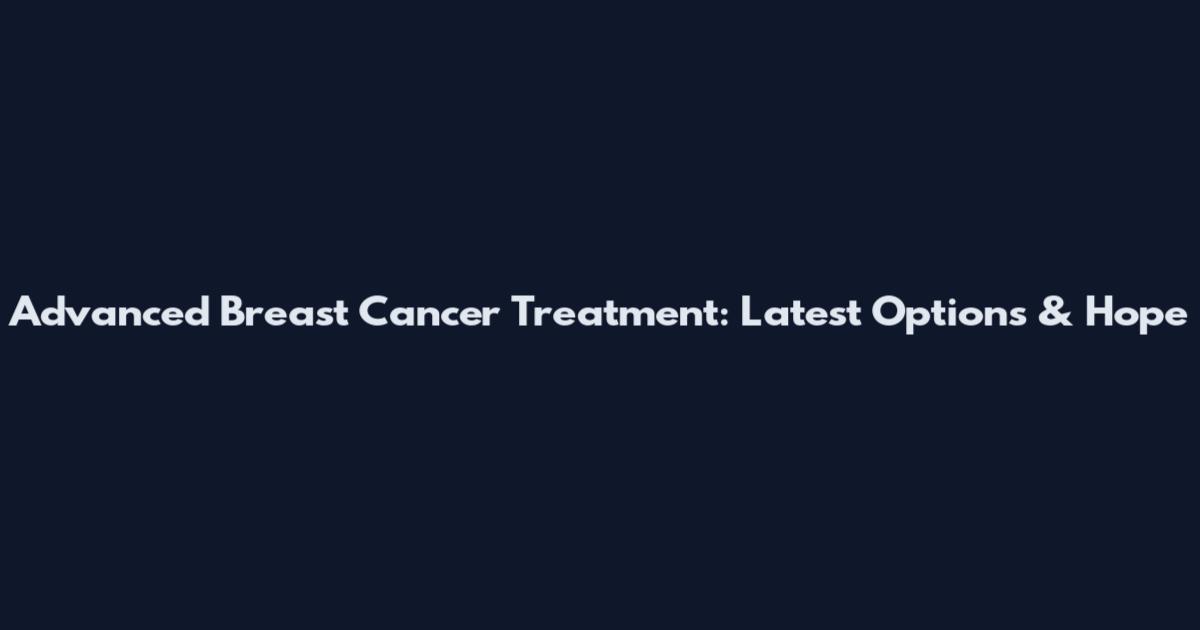 Advanced Breast Cancer Treatment: Latest Options & Hope