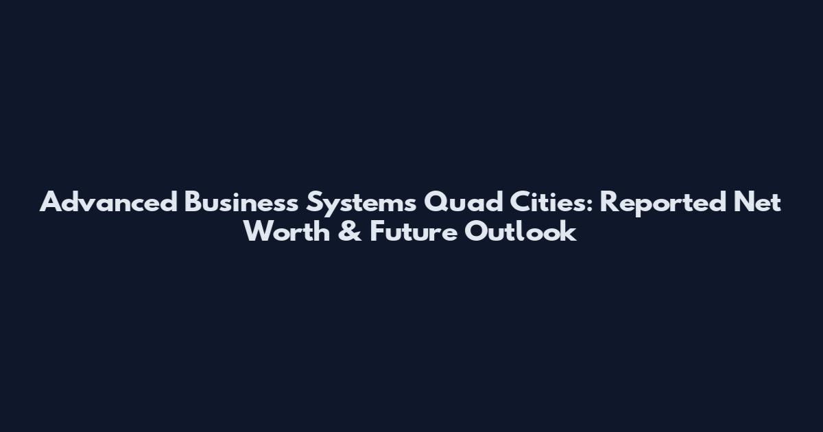 Advanced Business Systems Quad Cities: Reported Net Worth & Future Outlook