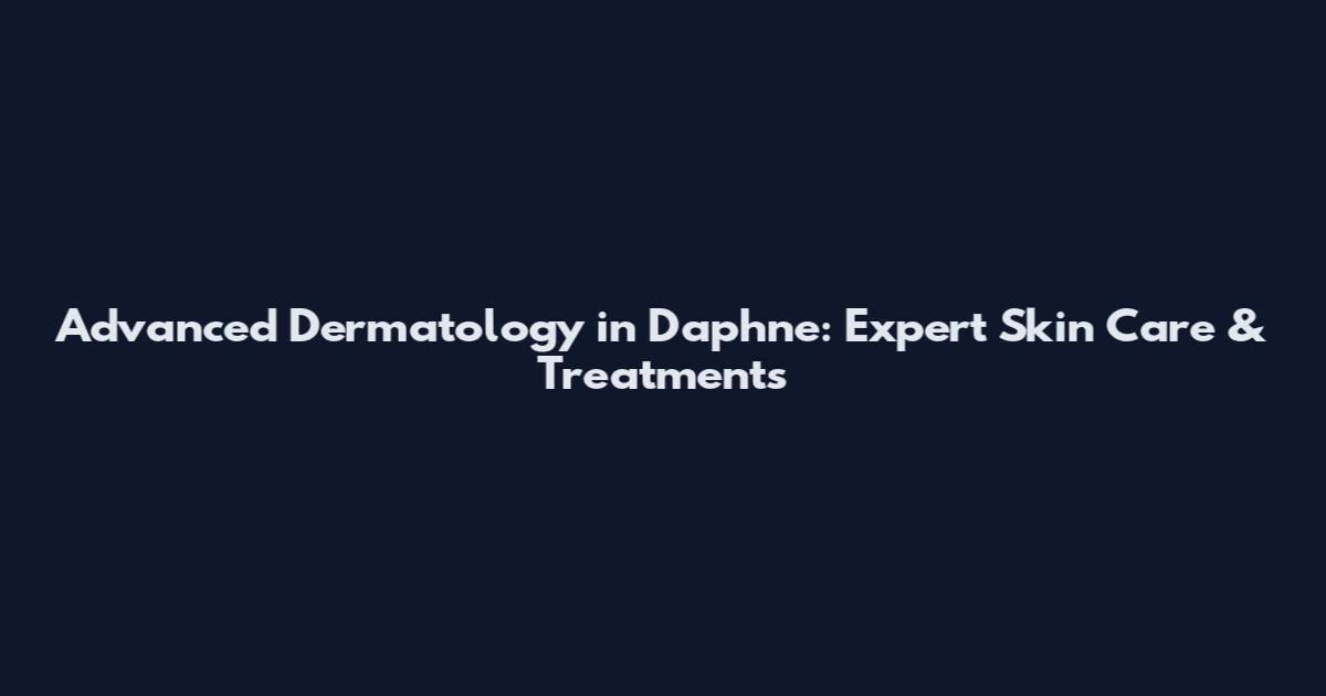 Advanced Dermatology in Daphne: Expert Skin Care & Treatments