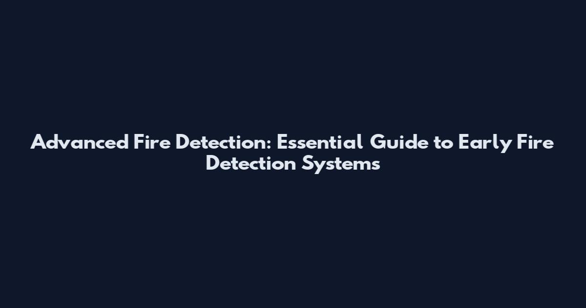 Advanced Fire Detection: Essential Guide to Early Fire Detection Systems