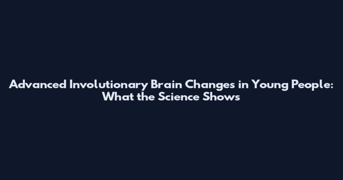 Advanced Involutionary Brain Changes in Young People: What the Science Shows