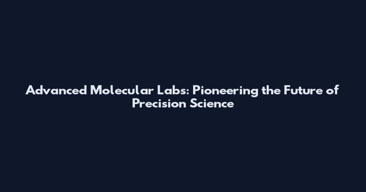 Advanced Molecular Labs: Pioneering the Future of Precision Science