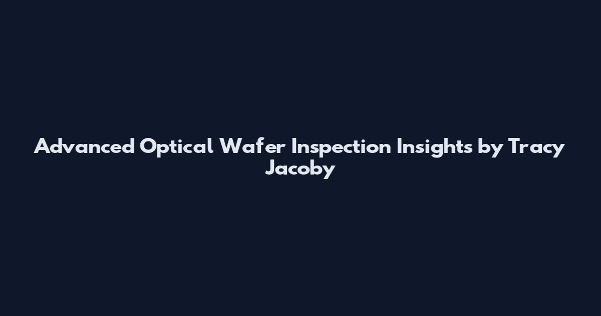 Advanced Optical Wafer Inspection Insights by Tracy Jacoby