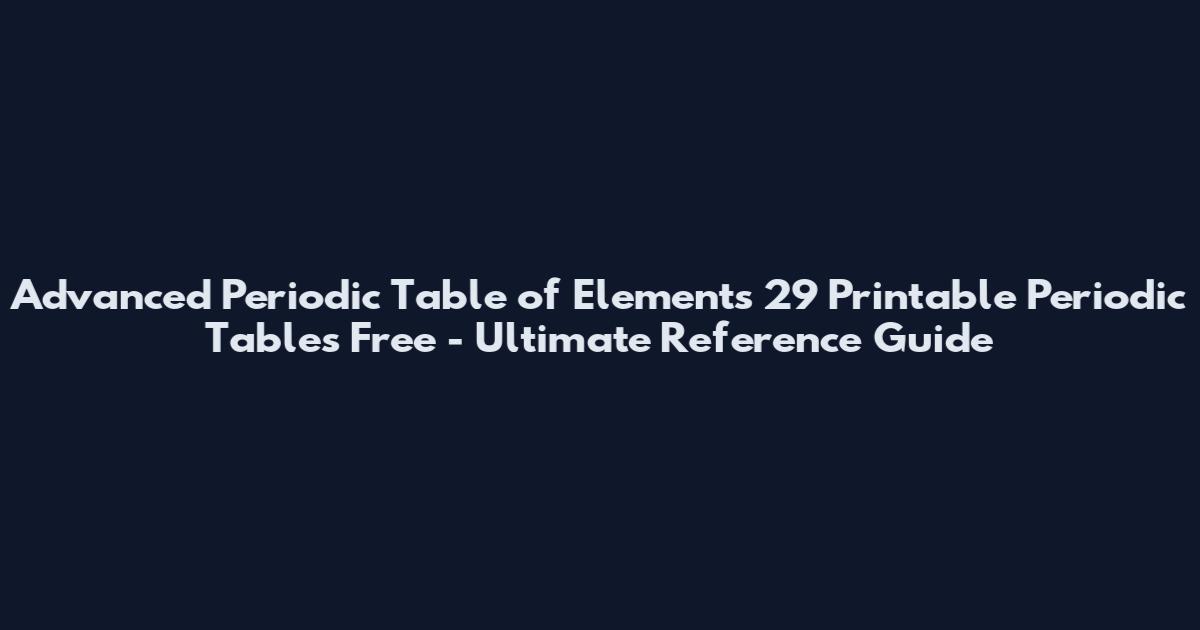 Advanced Periodic Table of Elements 29 Printable Periodic Tables Free - Ultimate Reference Guide