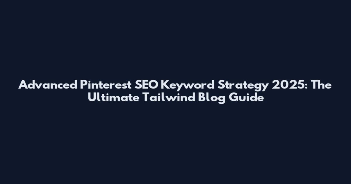 Advanced Pinterest SEO Keyword Strategy 2025: The Ultimate Tailwind Blog Guide
