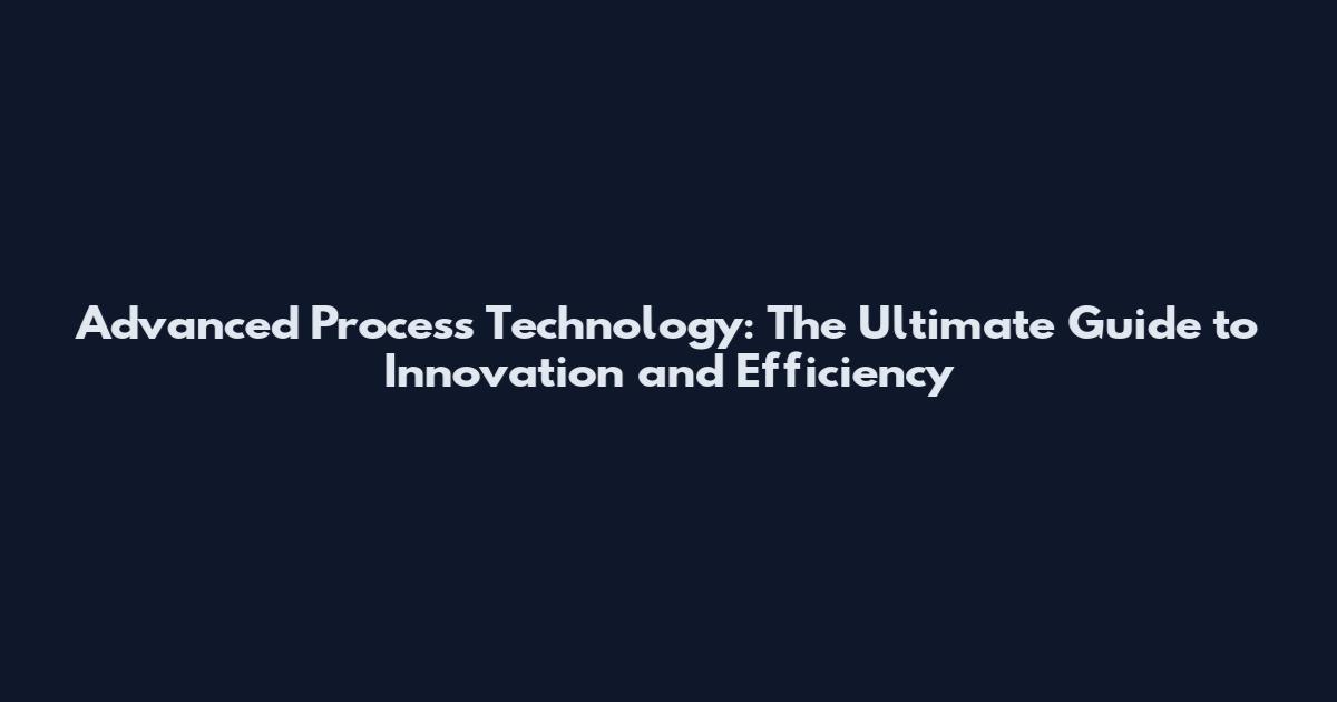 Advanced Process Technology: The Ultimate Guide to Innovation and Efficiency