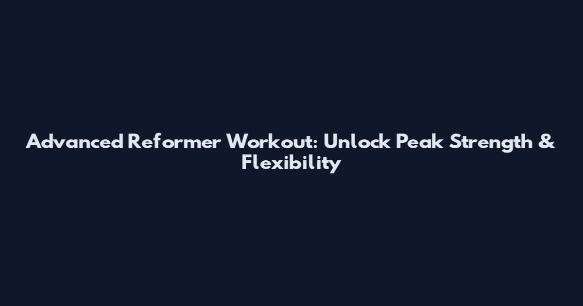 Advanced Reformer Workout: Unlock Peak Strength & Flexibility