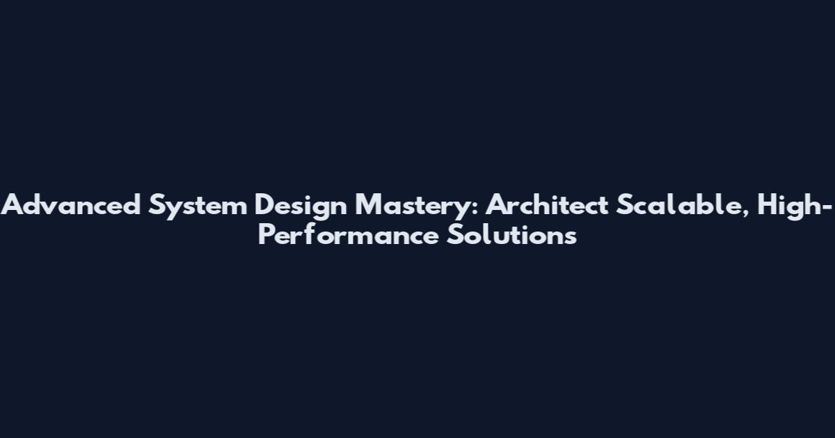Advanced System Design Mastery: Architect Scalable, High-Performance Solutions