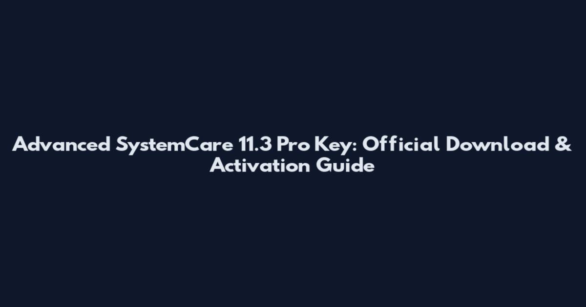 Advanced SystemCare 11.3 Pro Key: Official Download & Activation Guide