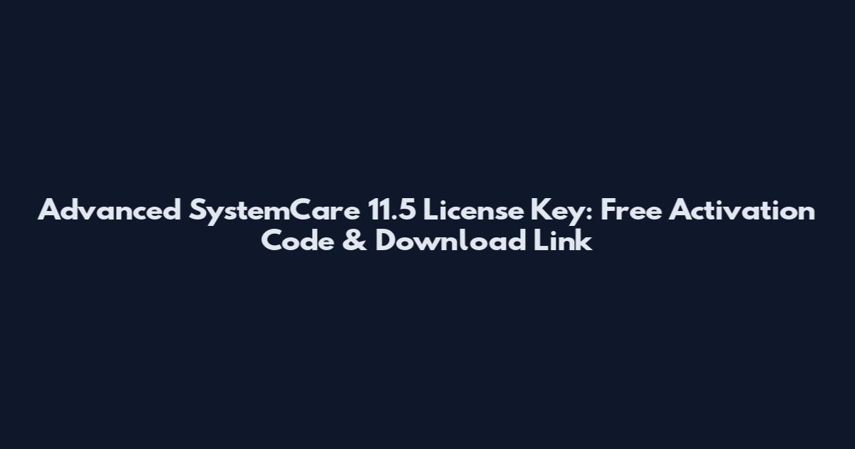 Advanced SystemCare 11.5 License Key: Free Activation Code & Download Link