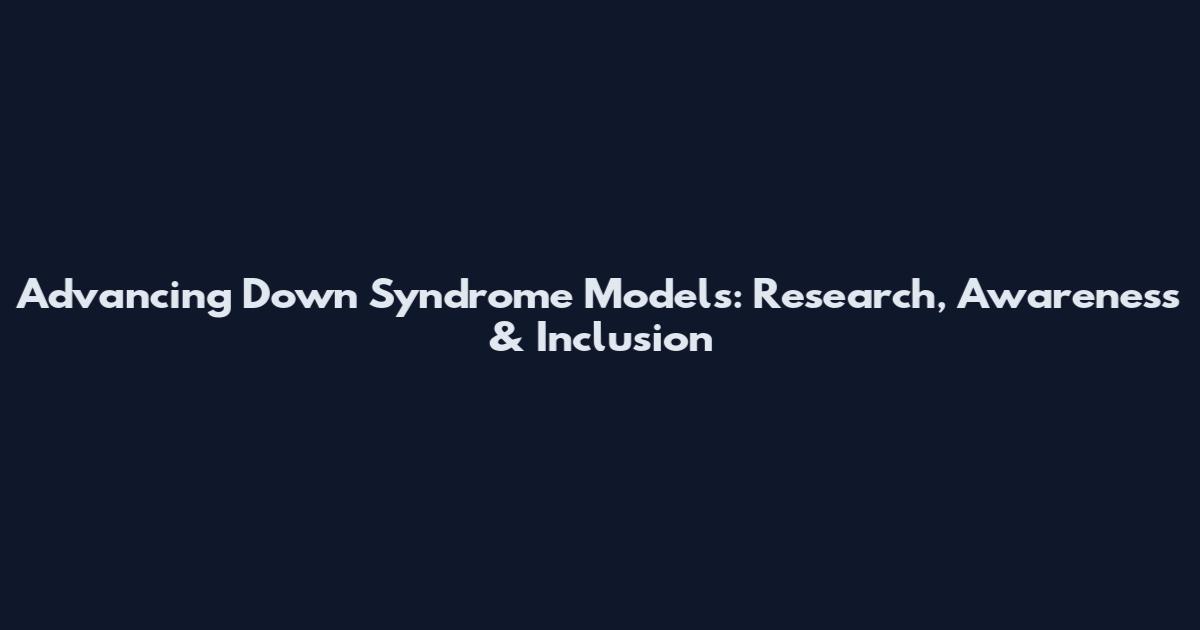 Advancing Down Syndrome Models: Research, Awareness & Inclusion