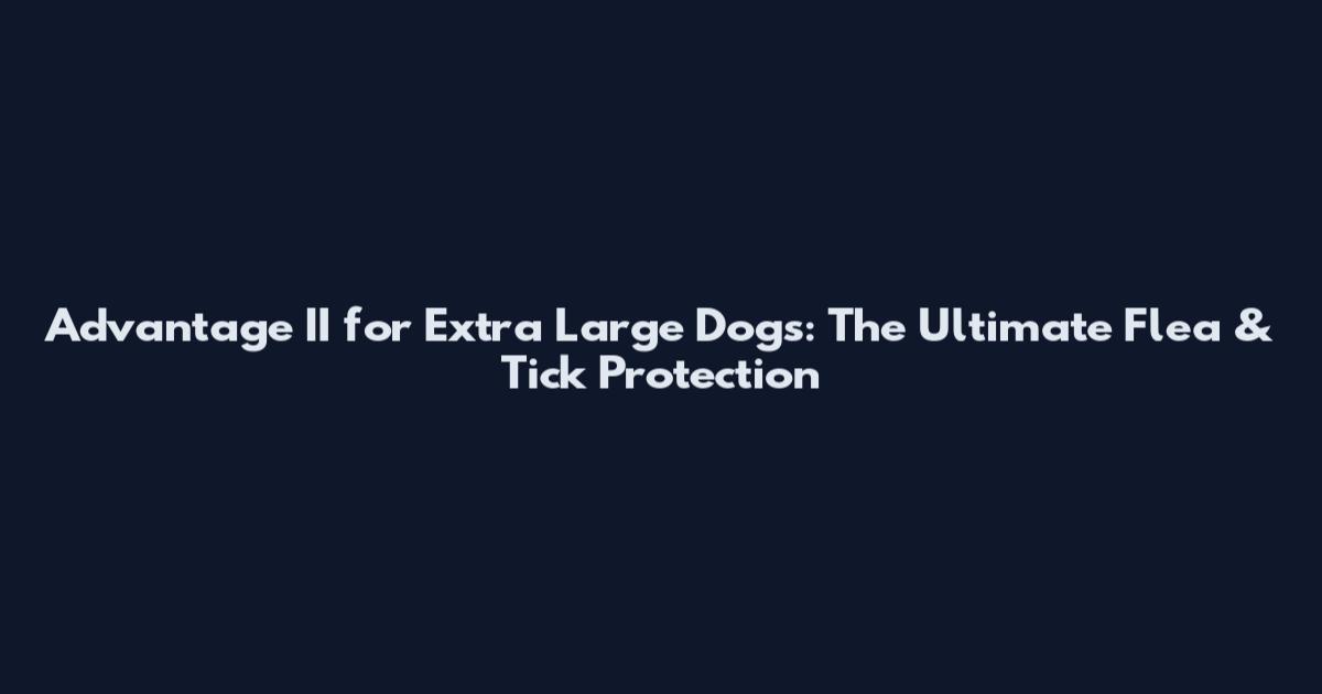 Advantage II for Extra Large Dogs: The Ultimate Flea & Tick Protection