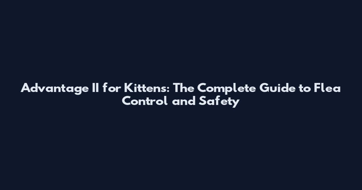 Advantage II for Kittens: The Complete Guide to Flea Control and Safety