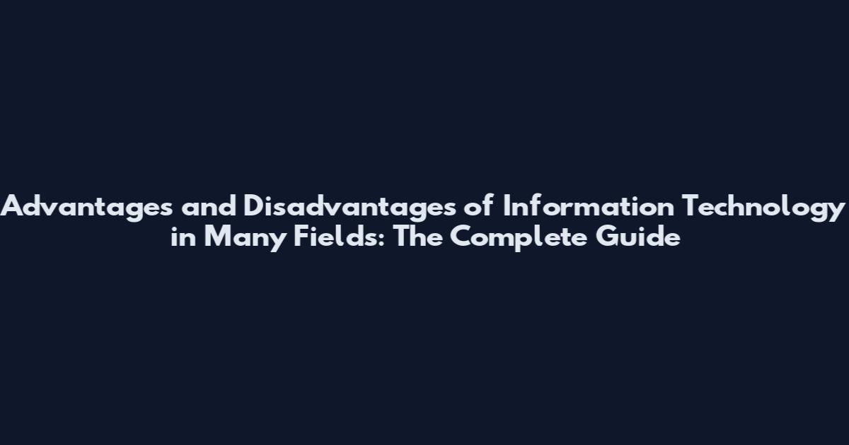 Advantages and Disadvantages of Information Technology in Many Fields: The Complete Guide