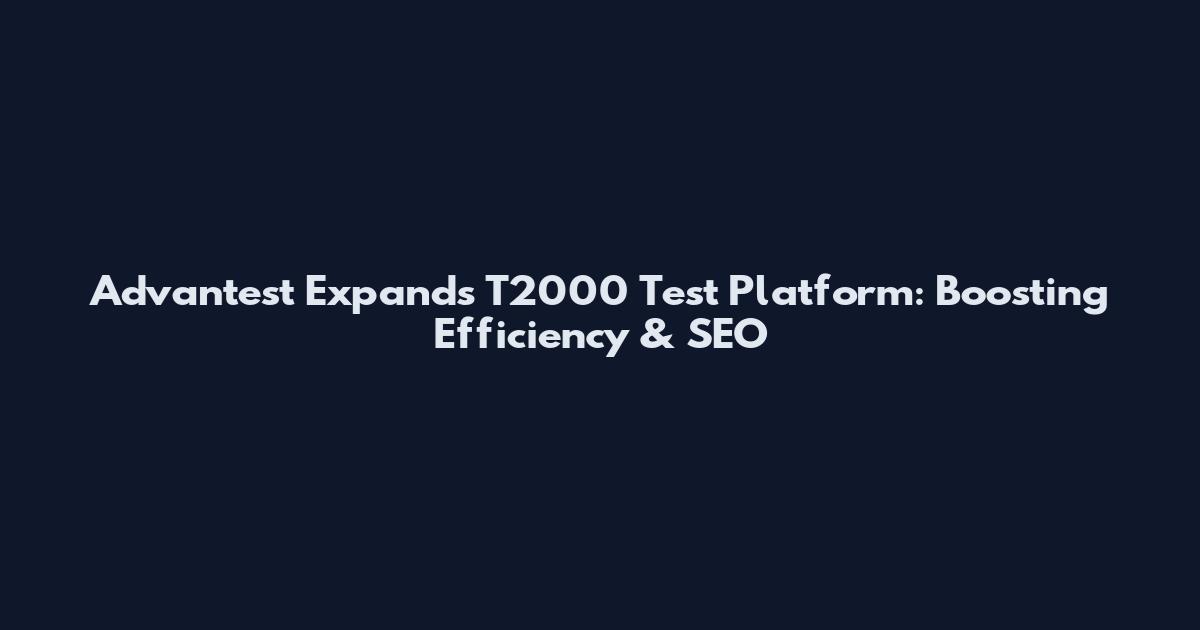 Advantest Expands T2000 Test Platform: Boosting Efficiency & SEO