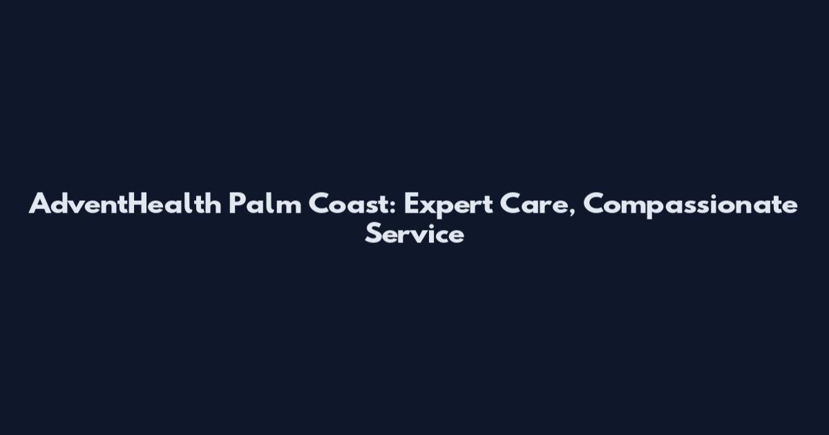 AdventHealth Palm Coast: Expert Care, Compassionate Service