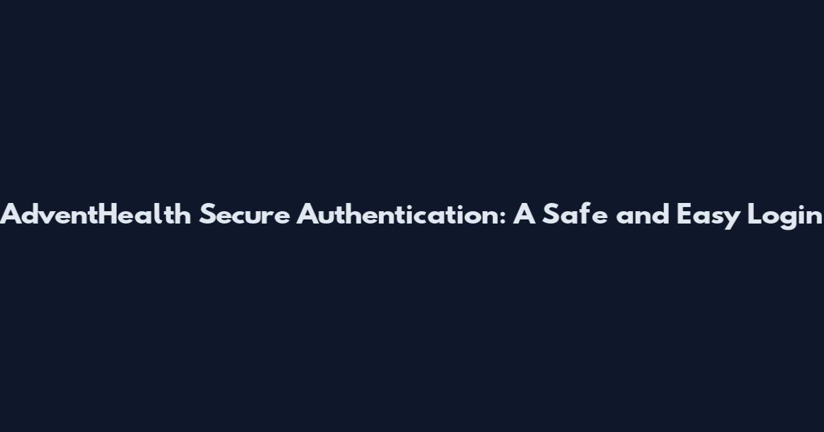 AdventHealth Secure Authentication: A Safe and Easy Login